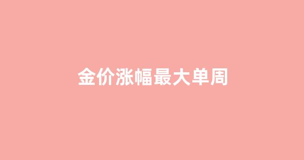 金价涨幅最大单周_金价上涨幅度