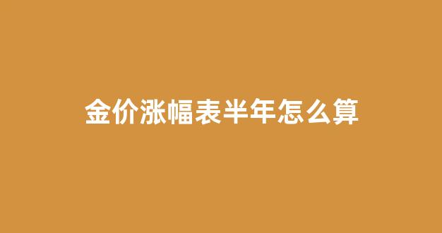 金价涨幅表半年怎么算_金价后半年会降吗