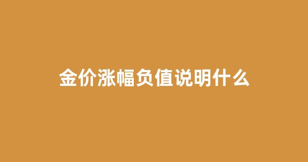 金价涨幅负值说明什么_金价上浮