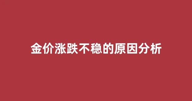 金价涨跌不稳的原因分析_金价涨跌不稳的原因分析