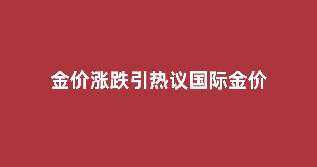 金价涨跌引热议国际金价_国际金价重返升势