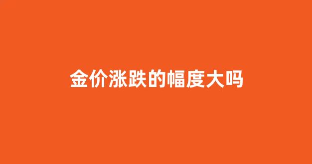 金价涨了还是降了_金价涨跌的幅度大吗