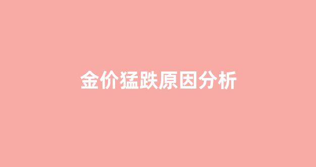 金价为何猛跌_金价猛跌原因分析
