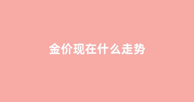 金价今年走势分析_金价现在什么走势