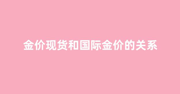 金价现货和国际金价的关系_国际金价和现货黄金价格