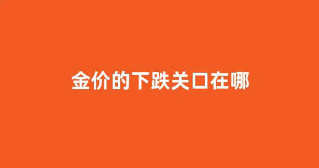 金价的下跌关口在哪_金价价格下跌