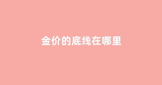 金价的底线在哪里_黄金底价