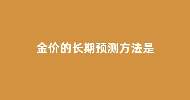 金价的长期预测方法是什么_金价的长期预测方法是