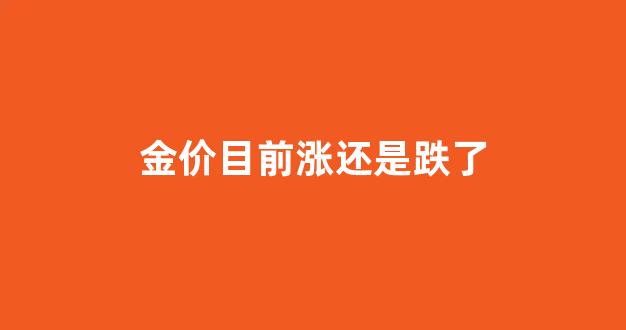 金价目前涨还是跌了_金价继续上涨还是下跌