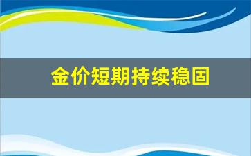 金价短期持续稳固_金价短期内有没有回落的趋势