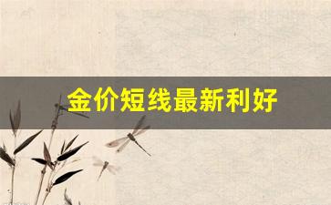 金价短线最新利好_金价短线最新利好股票