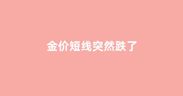 金价短线突然跌了_金价连续下跌