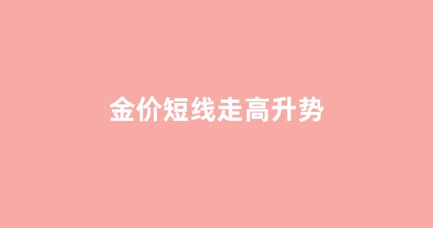 金价短线走高升势_金价短期走势