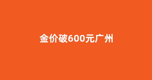 金价破600元广州_今日广州金价
