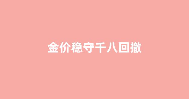 金价稳守千八回撤_金价收盘大跌