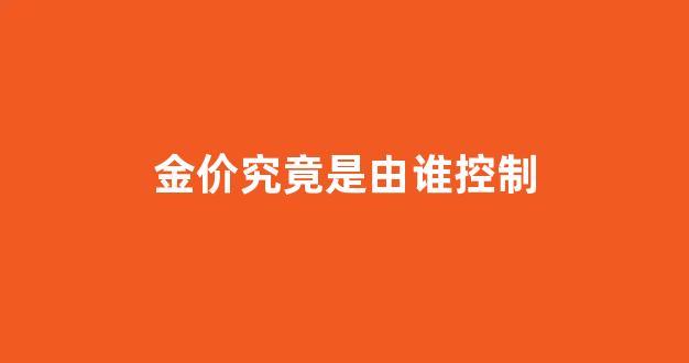 金价是根据什么变动的_金价究竟是由谁控制