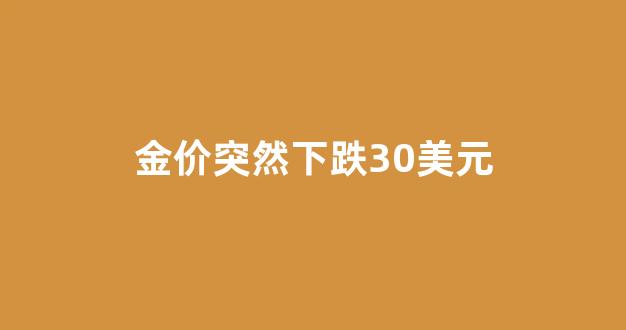 金价突然下跌30美元_金价突然下跌30美元会涨吗