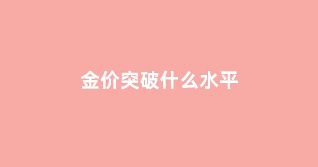 金价突破什么水平才能涨_金价突破什么水平