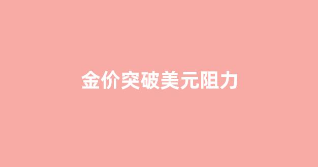 金价突破美元阻力_金价突破1765美元