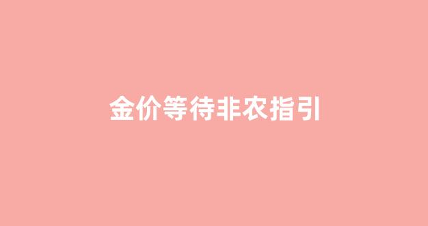 黄金非农是什么时候_金价等待非农指引