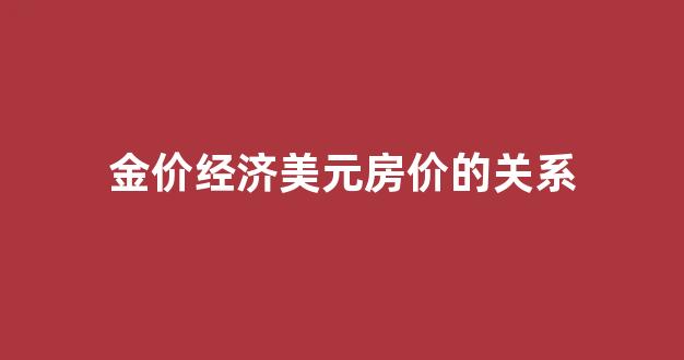 金价与美元的关系主要体现在两个方面_金价经济美元房价的关系