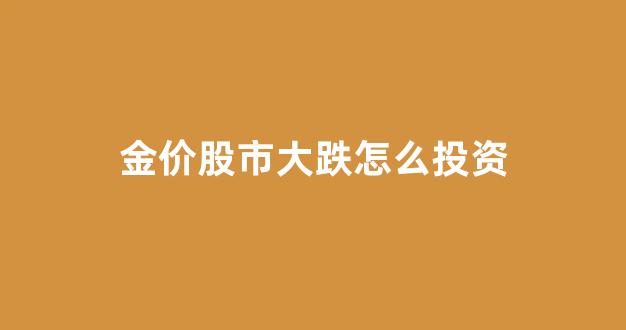 金价股市大跌怎么投资_金价股市大跌怎么投资赚钱