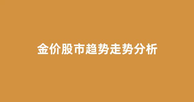金价大跌股市怎么走_金价股市趋势走势分析