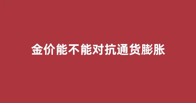 金价能不能对抗通货膨胀_通货膨胀黄金跌价