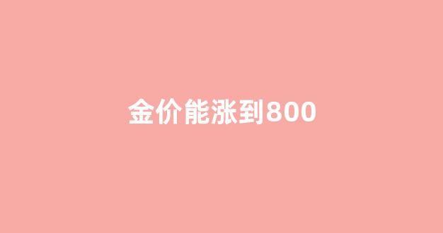 金价能涨到500吗_金价能涨到800