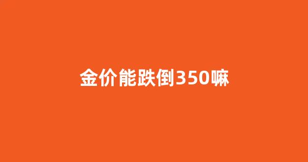 金价能跌倒350嘛_金价会跌回300以内吗