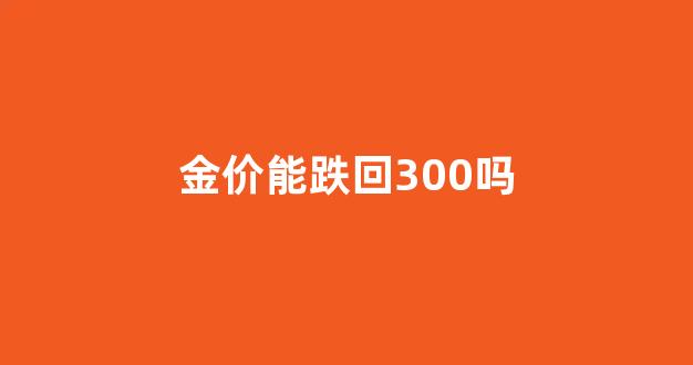 金价能跌回300吗_金价能跌回300吗现在