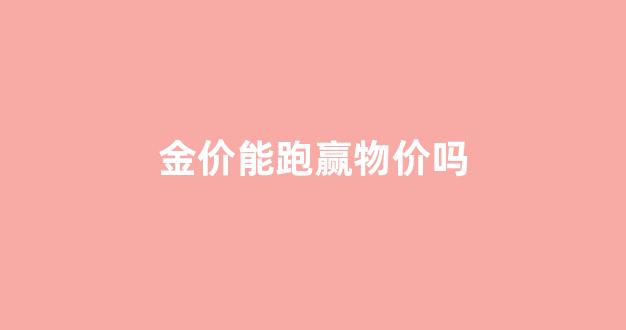 金价能跑赢物价吗_金价能降下来吗