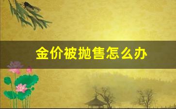 金价掉价了_金价被抛售怎么办