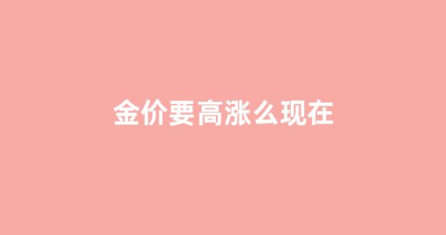 金价要高涨么现在_金价要高涨么现在