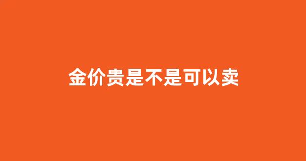 金价太贵_金价贵是不是可以卖