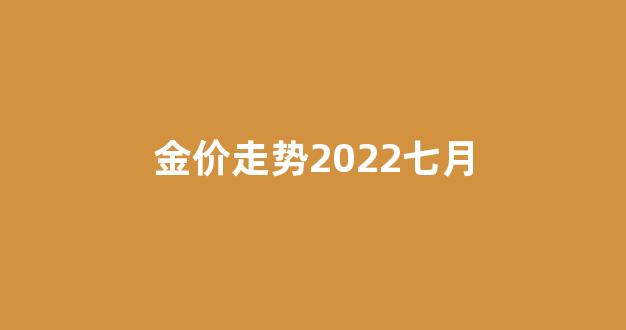 金价走势2022七月_2021 7月金价