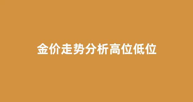 黄金价格高位_金价走势分析高位低位