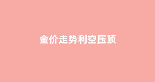 金价股票走势图_金价走势利空压顶