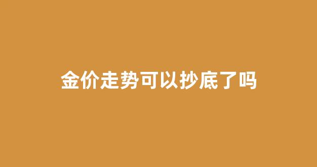 金价走势受什么影响_金价走势可以抄底了吗
