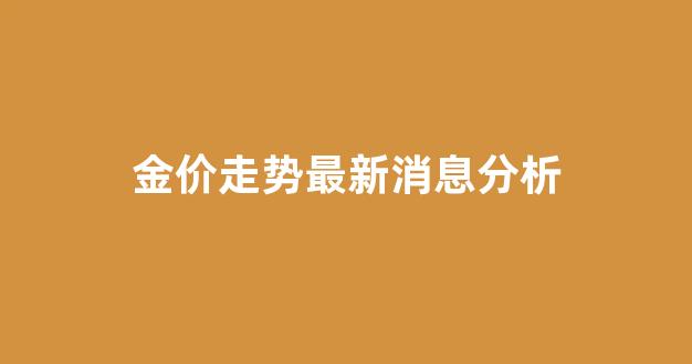 金价走势最新消息分析_金价最新走势预测
