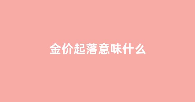 金价回落的原因_金价起落意味什么