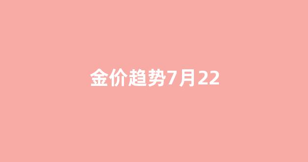金价趋势7月22_2021年7月12号金价