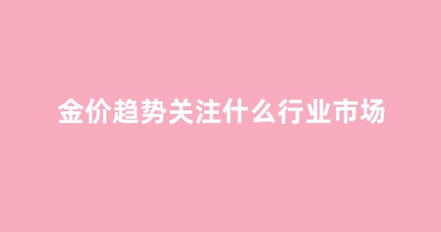金价趋势关注什么行业市场_金价大趋势