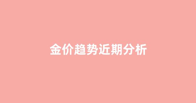 金价趋势近期分析_金价的走势预测