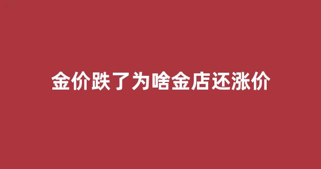 黄金降价了 为什么金店不降价_金价跌了为啥金店还涨价