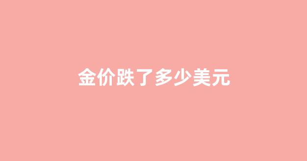 金价跌了多少美元_金价跌了多少美元会涨