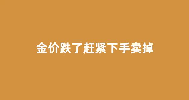金价跌了赶紧下手卖掉_金价跌幅