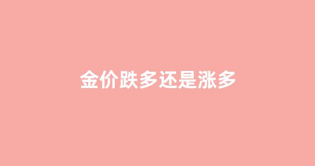 金价跌多还是涨多好_金价跌多还是涨多