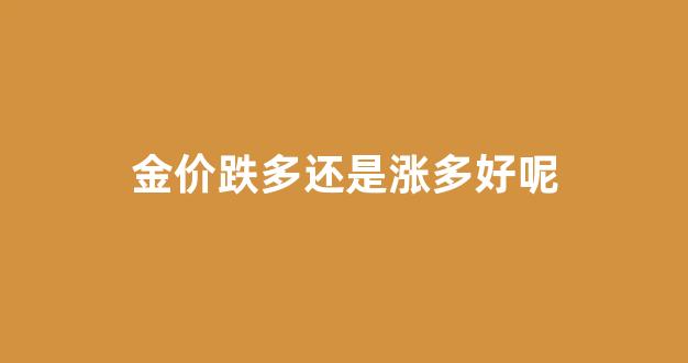金价下跌是好事还是坏事_金价跌多还是涨多好呢