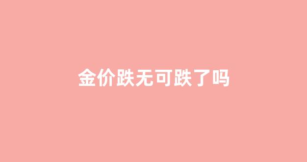 金价跌价了吗_金价跌无可跌了吗